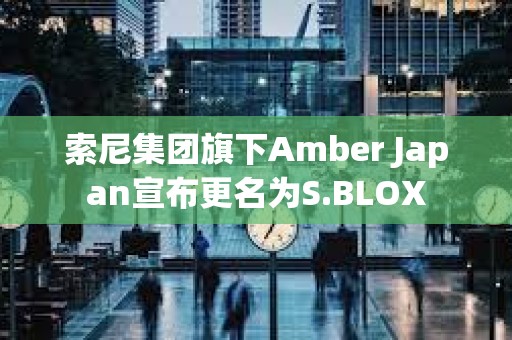 索尼集團旗下Amber Japan宣布更名為S.BLOX