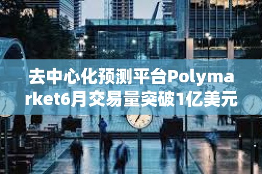 去中心化預(yù)測平臺(tái)Polymarket6月交易量突破1億美元