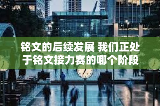 銘文的后續(xù)發(fā)展 我們正處于銘文接力賽的哪個(gè)階段