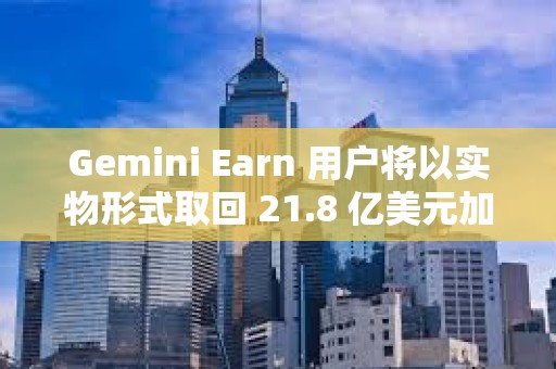 Gemini Earn 用戶將以實物形式取回 21.8 億美元加密貨幣