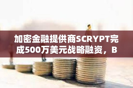加密金融提供商SCRYPT完成500萬美元戰略融資，Braza Bank領投