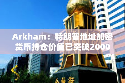 Arkham：特朗普地址加密貨幣持倉價值已突破2000萬美元
