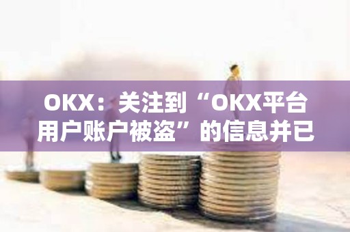 OKX：關注到“OKX平臺用戶賬戶被盜”的信息并已跟進