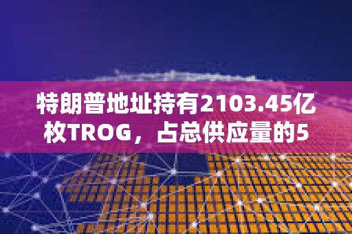 特朗普地址持有2103.45億枚TROG，占總供應(yīng)量的50%