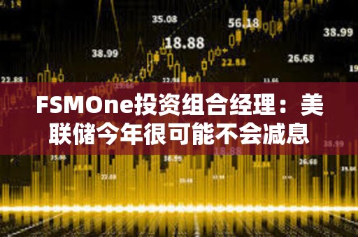 FSMOne投資組合經(jīng)理：美聯(lián)儲(chǔ)今年很可能不會(huì)減息