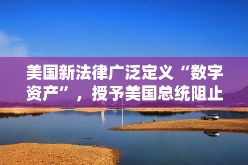 美國(guó)新法律廣泛定義“數(shù)字資產(chǎn)”,授予美國(guó)總統(tǒng)阻止數(shù)字資產(chǎn)訪問權(quán) 美國(guó)新法律廣泛定義“數(shù)字資產(chǎn)”,授予美國(guó)總統(tǒng)阻止數(shù)字資產(chǎn)訪問權(quán)