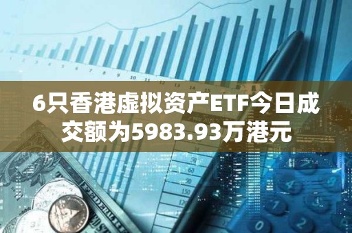 6只香港虛擬資產ETF今日成交額為5983.93萬港元
