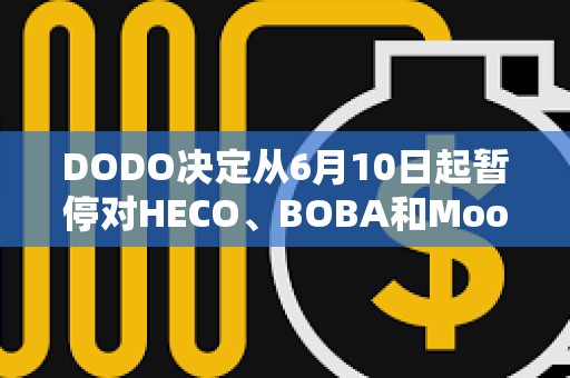 DODO決定從6月10日起暫停對(duì)HECO、BOBA和Moonriver網(wǎng)絡(luò)的支持