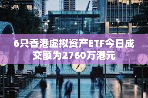 6只香港虛擬資產(chǎn)ETF今日成交額為2760萬港元 6只香港虛擬資產(chǎn)ETF今日成交額為2760萬港元