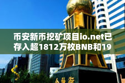 幣安新幣挖礦項(xiàng)目io.net已存入超1812萬(wàn)枚BNB和19.5億枚FDUSD