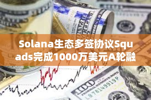 Solana生態多簽協議Squads完成1000萬美元A輪融資