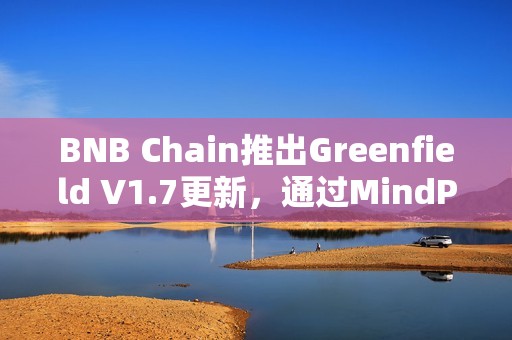 BNB Chain推出Greenfield V1.7更新，通過MindPress集成增強開發者體驗