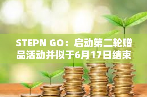 STEPN GO：啟動第二輪贈品活動并擬于6月17日結束