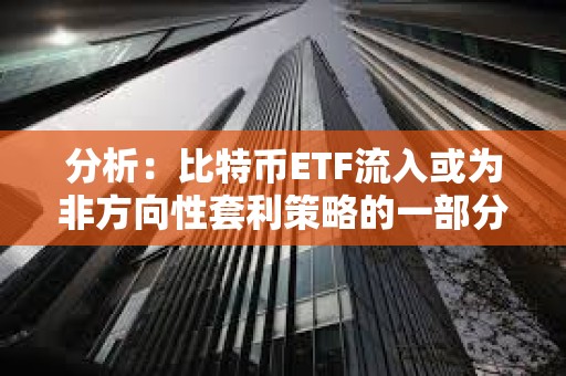 分析：比特幣ETF流入或為非方向性套利策略的一部分，并不一定代表看漲押注