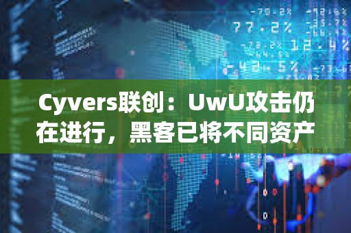 Cyvers聯創：UwU攻擊仍在進行，黑客已將不同資產轉換為ETH