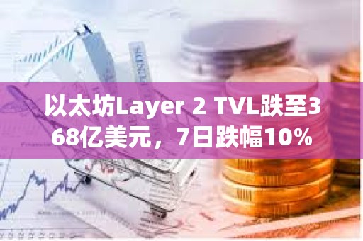 以太坊Layer 2 TVL跌至368億美元，7日跌幅10%