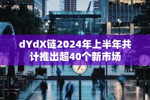 dYdX鏈2024年上半年共計(jì)推出超40個(gè)新市場(chǎng)