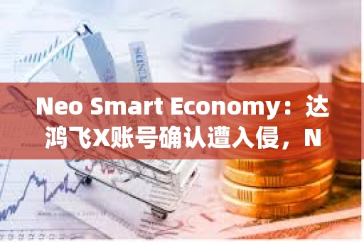 Neo Smart Economy：達鴻飛X賬號確認遭入侵，NEO官方渠道沒有空投