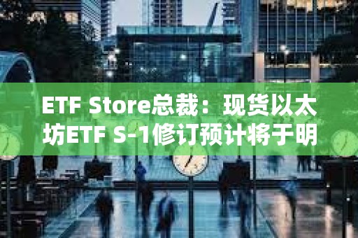ETF Store總裁：現貨以太坊ETF S-1修訂預計將于明日截止