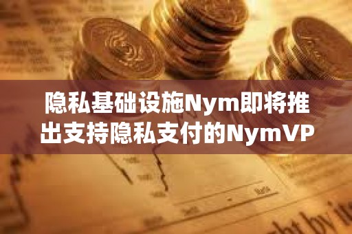隱私基礎設施Nym即將推出支持隱私支付的NymVPN服務