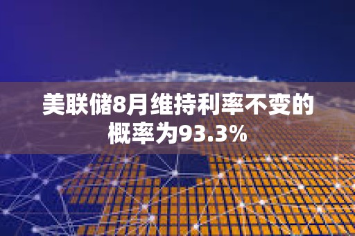 美聯(lián)儲8月維持利率不變的概率為93.3%