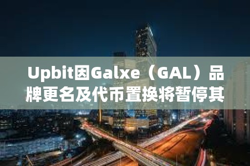 Upbit因Galxe（GAL）品牌更名及代幣置換將暫停其充提及交易