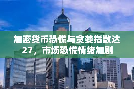 加密貨幣恐慌與貪婪指數(shù)達(dá)27，市場恐慌情緒加劇
