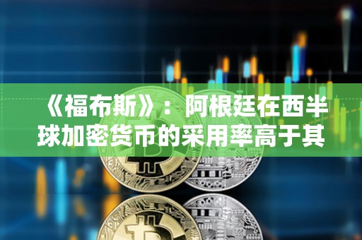 《福布斯》：阿根廷在西半球加密貨幣的采用率高于其他國家