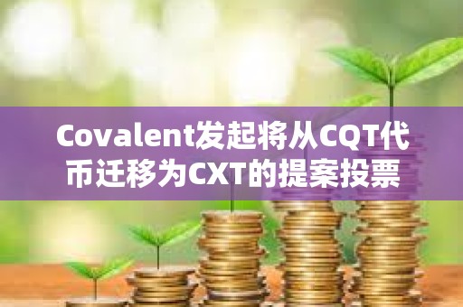 Covalent發(fā)起將從CQT代幣遷移為CXT的提案投票