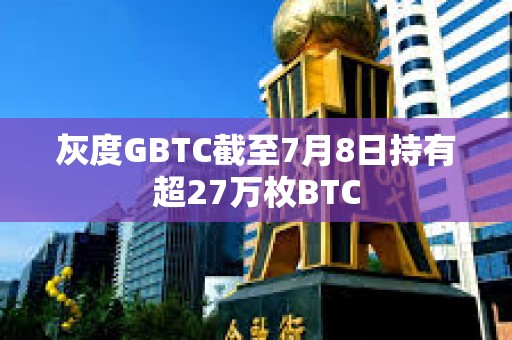 灰度GBTC截至7月8日持有超27萬枚BTC