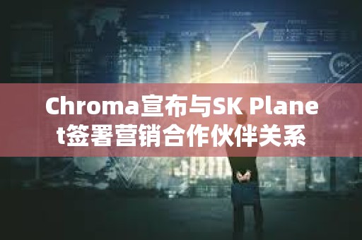 Chroma宣布與SK Planet簽署營銷合作伙伴關系