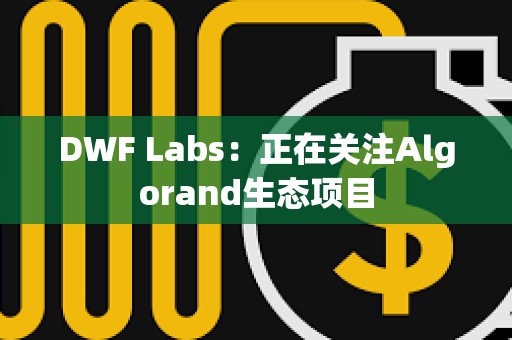 DWF Labs：正在關注Algorand生態項目