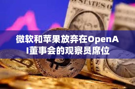 微軟和蘋果放棄在OpenAI董事會的觀察員席位