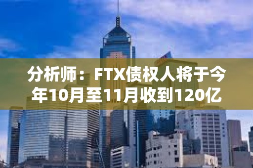 分析師：FTX債權人將于今年10月至11月收到120億至160億美元現金賠償，預計成為買盤力量