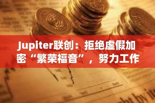 Jupiter聯創：拒絕虛假加密“繁榮福音”，努力工作使一切真正有意義
