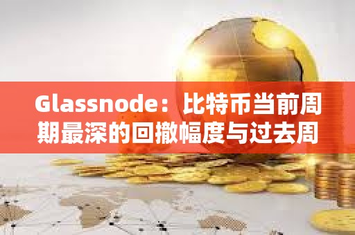 Glassnode：比特幣當前周期最深的回撤幅度與過去周期相比仍然較淺