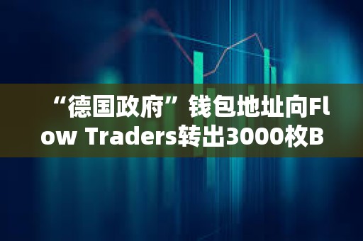 “德國政府”錢包地址向Flow Traders轉出3000枚BTC