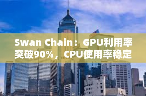 Swan Chain：GPU利用率突破90%，CPU使用率穩定在50%以上