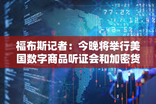 福布斯記者：今晚將舉行美國數字商品聽證會和加密貨幣圓桌會議
