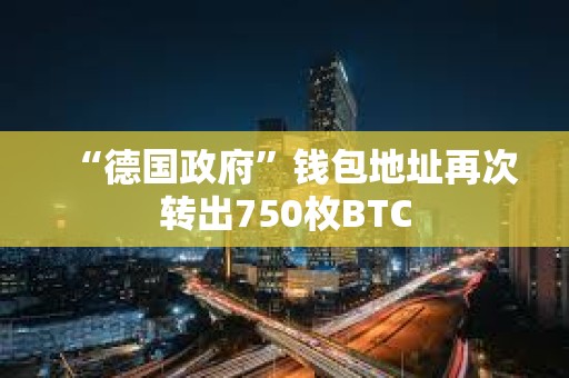 “德國政府”錢包地址再次轉出750枚BTC