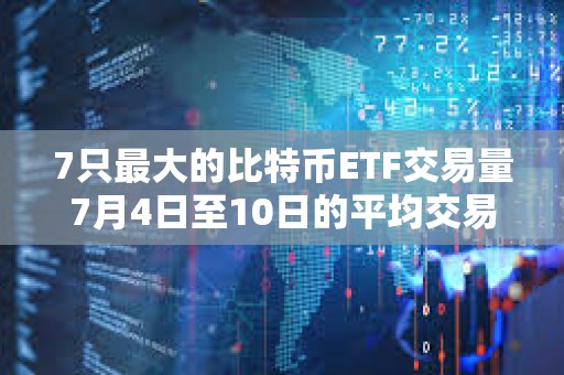7只最大的比特幣ETF交易量7月4日至10日的平均交易量較月初上升72%