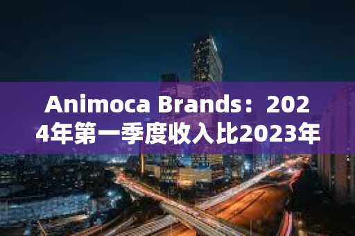 Animoca Brands：2024年第一季度收入比2023年第一季度增長72%