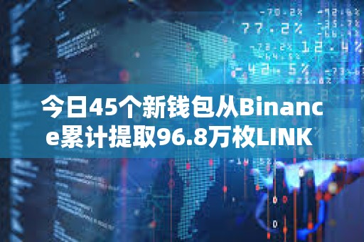 今日45個新錢包從Binance累計(jì)提取96.8萬枚LINK ，約合1240萬美元