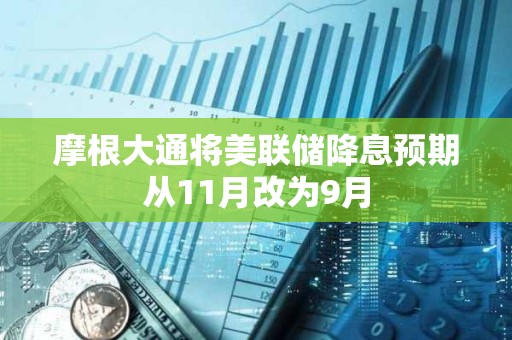摩根大通將美聯儲降息預期從11月改為9月