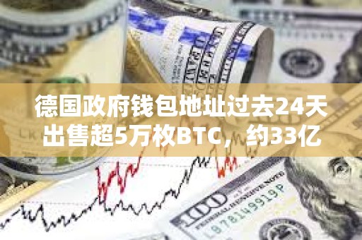 德國政府錢包地址過去24天出售超5萬枚BTC，約33億美元