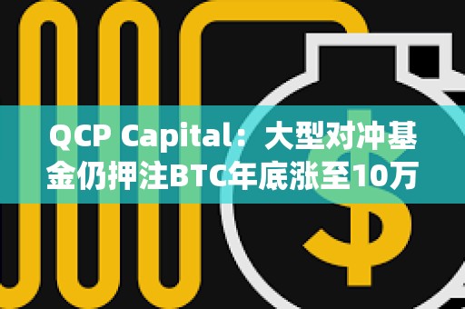 QCP Capital：大型對沖基金仍押注BTC年底漲至10萬美元