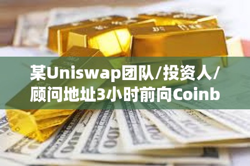 某Uniswap團隊/投資人/顧問地址3小時前向Coinbase Prime轉移119萬枚UNI