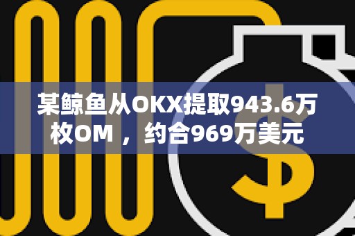 某鯨魚從OKX提取943.6萬枚OM ，約合969萬美元