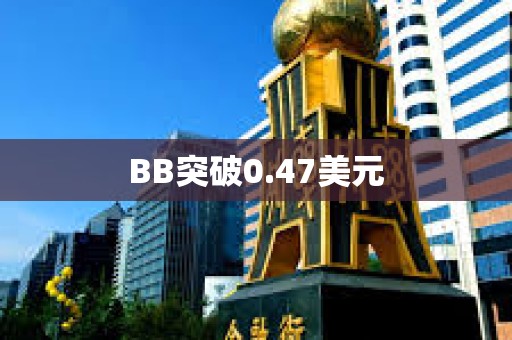 BB突破0.47美元