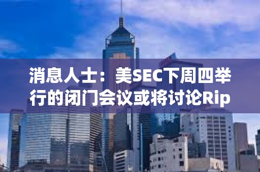 消息人士：美SEC下周四舉行的閉門會議或將討論Ripple訴訟及和解方案